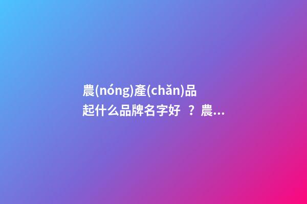 農(nóng)產(chǎn)品起什么品牌名字好？農(nóng)產(chǎn)品品牌起名大全免費(fèi)推薦